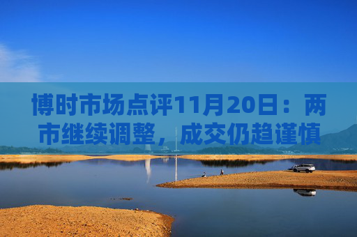 博时市场点评11月20日:两市继续调整,成交仍趋谨慎