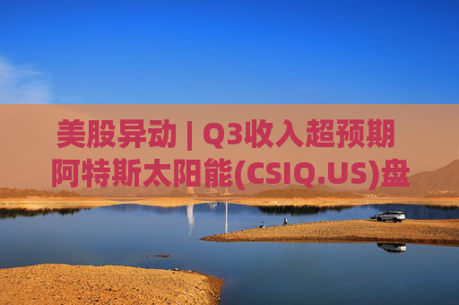 美股异动 | Q3收入超预期 阿特斯太阳能(CSIQ.US)盘前涨超7%