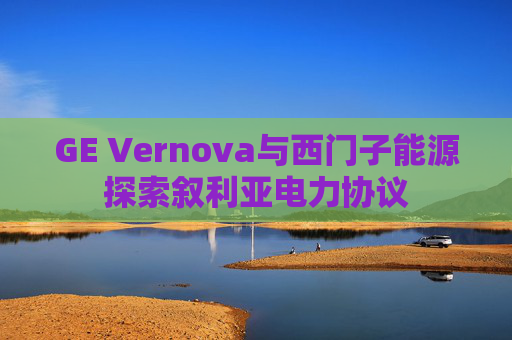 GE Vernova与西门子能源探索叙利亚电力协议