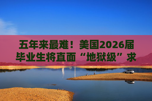五年来最难!美国2026届毕业生将直面“地狱级”求职季?