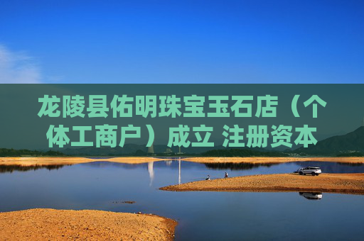 龙陵县佑明珠宝玉石店(个体工商户)成立 注册资本1万人民币