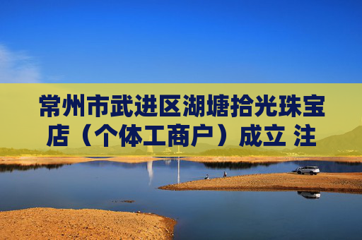 常州市武进区湖塘拾光珠宝店（个体工商户）成立 注册资本10万人民币