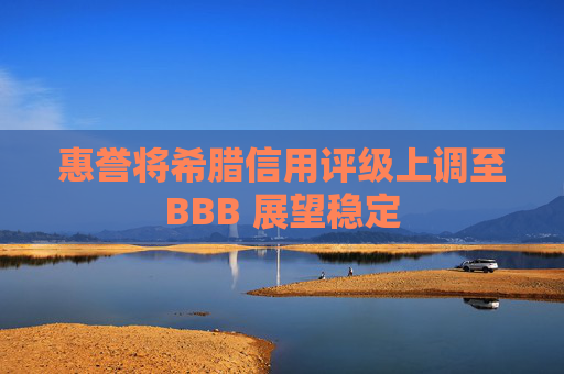 惠誉将希腊信用评级上调至BBB 展望稳定