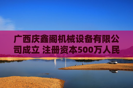 广西庆鑫阁机械设备有限公司成立 注册资本500万人民币