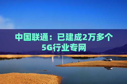 中国联通：已建成2万多个5G行业专网