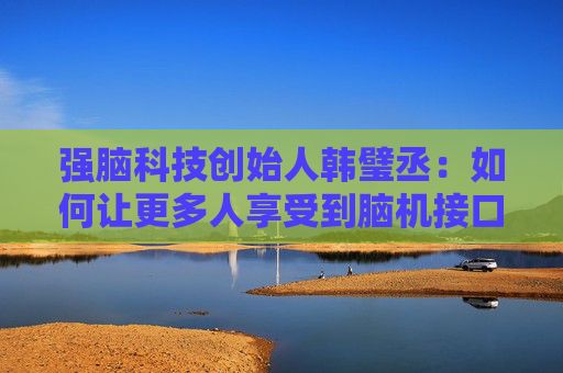 强脑科技创始人韩璧丞：如何让更多人享受到脑机接口的技术红利