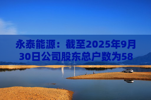 永泰能源：截至2025年9月30日公司股东总户数为58.87万户