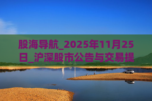 股海导航_2025年11月25日_沪深股市公告与交易提示