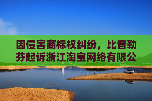 因侵害商标权纠纷,比音勒芬起诉浙江淘宝网络有限公司等