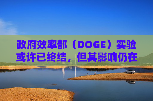 政府效率部(DOGE)实验或许已终结,但其影响仍在美企中延续
