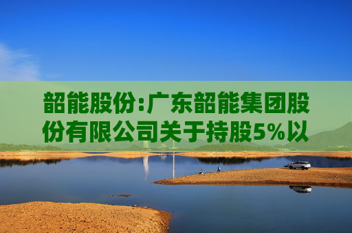 韶能股份:广东韶能集团股份有限公司关于持股5%以上股东权益变动触及1%暨减持计划实施完毕的公告