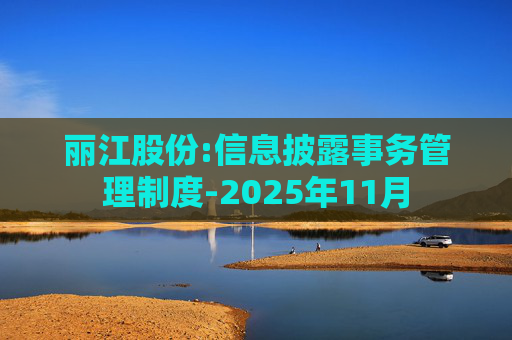 丽江股份:信息披露事务管理制度-2025年11月