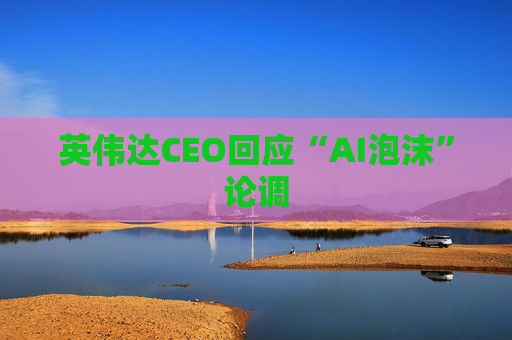 英伟达CEO回应“AI泡沫”论调