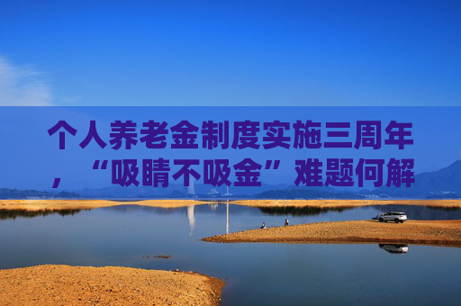 个人养老金制度实施三周年，“吸睛不吸金”难题何解？