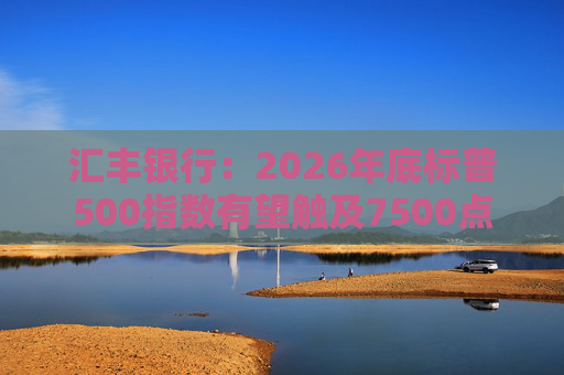 汇丰银行：2026年底标普500指数有望触及7500点
