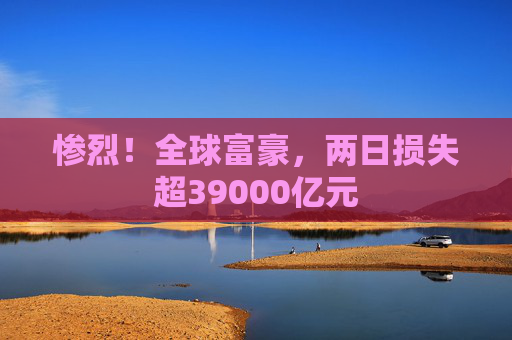 惨烈!全球富豪,两日损失超39000亿元 第1张 惨烈!全球富豪,两日损失超39000亿元 第1张