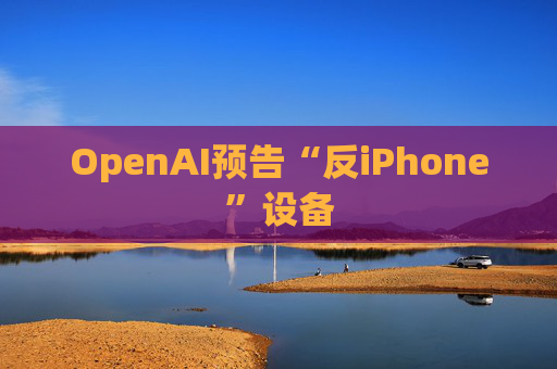OpenAI预告“反iPhone”设备