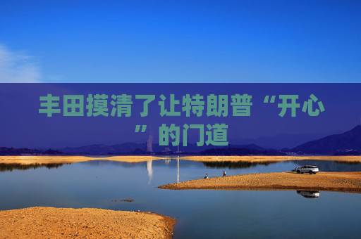 丰田摸清了让特朗普“开心”的门道