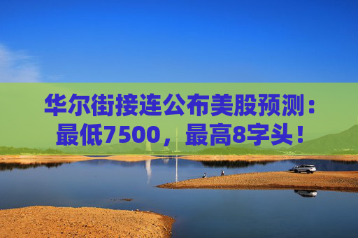 华尔街接连公布美股预测：最低7500，最高8字头！