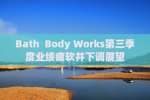 Bath  Body Works第三季度业绩疲软并下调展望