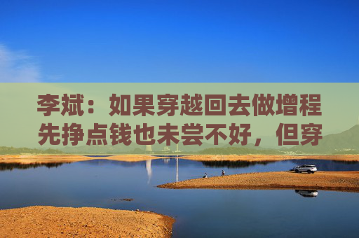 李斌：如果穿越回去做增程先挣点钱也未尝不好，但穿越不回去