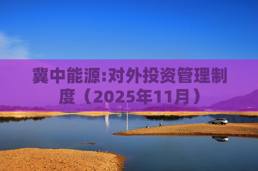 冀中能源:对外投资管理制度（2025年11月）