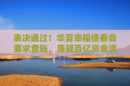 表决通过！华夏幸福债委会要求查账，质疑百亿资金流向不明