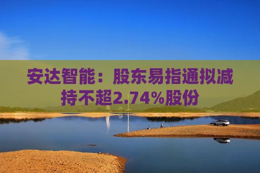 安达智能：股东易指通拟减持不超2.74%股份