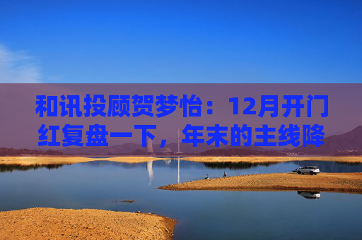 和讯投顾贺梦怡：12月开门红复盘一下，年末的主线降至