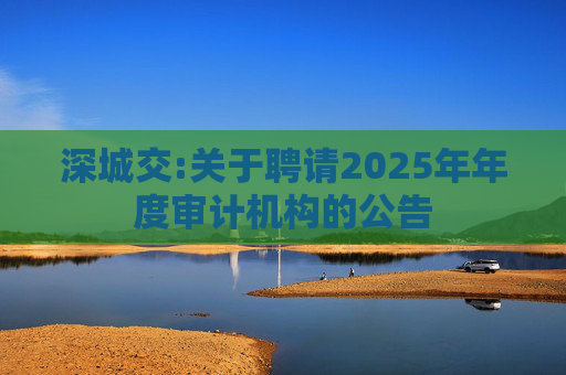 深城交:关于聘请2025年年度审计机构的公告