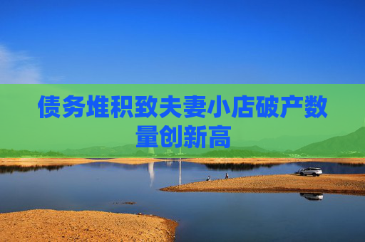 债务堆积致夫妻小店破产数量创新高