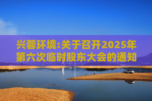 兴蓉环境:关于召开2025年第六次临时股东大会的通知