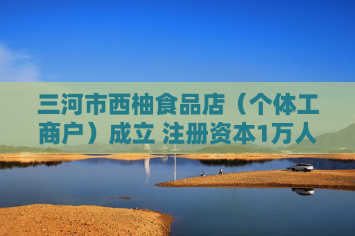 三河市西柚食品店（个体工商户）成立 注册资本1万人民币