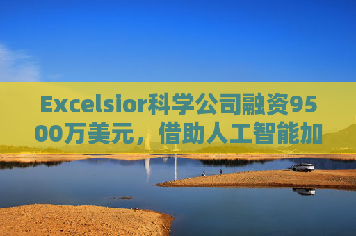 Excelsior科学公司融资9500万美元,借助人工智能加速小分子药物研发 第1张 Excelsior科学公司融资9500万美元,借助人工智能加速小分子药物研发 第1张
