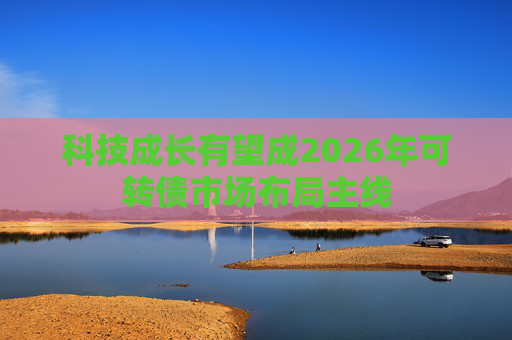 科技成长有望成2026年可转债市场布局主线