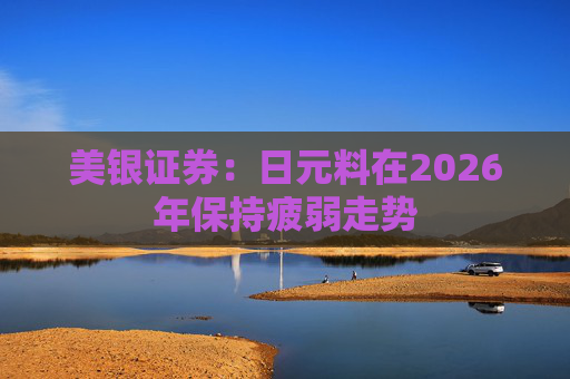 美银证券：日元料在2026年保持疲弱走势