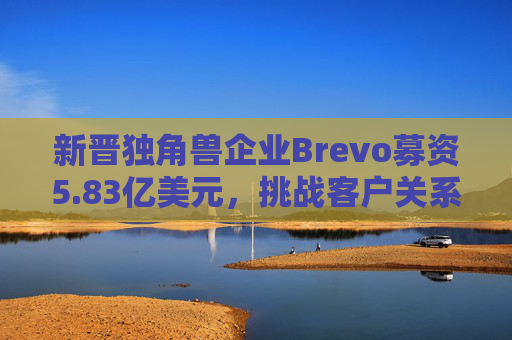 新晋独角兽企业Brevo募资5.83亿美元，挑战客户关系管理巨头  第1张