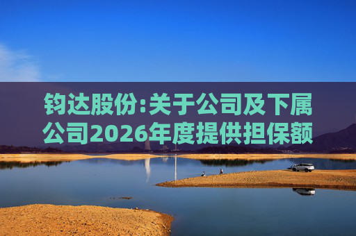 钧达股份:关于公司及下属公司2026年度提供担保额度预计的公告