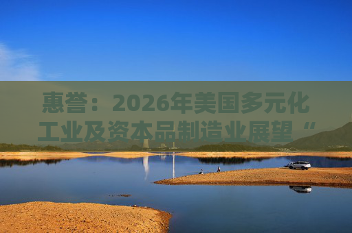 惠誉：2026年美国多元化工业及资本品制造业展望“中性”