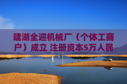 建湖全迎机械厂（个体工商户）成立 注册资本5万人民币
