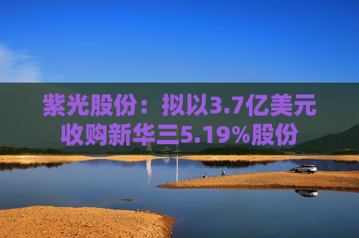 紫光股份：拟以3.7亿美元收购新华三5.19%股份  第1张