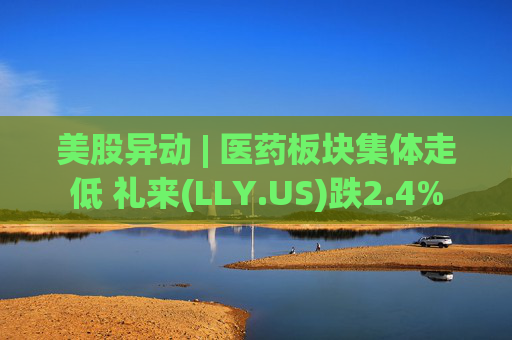 美股异动 | 医药板块集体走低 礼来(LLY.US)跌2.4%