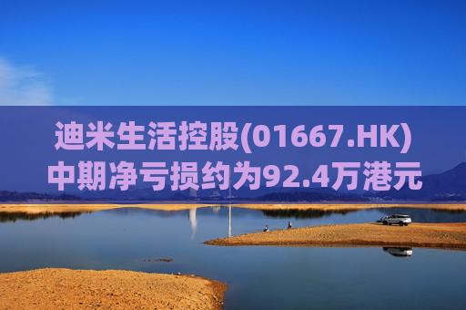 迪米生活控股(01667.HK)中期净亏损约为92.4万港元 同比收窄约97.3%  第1张