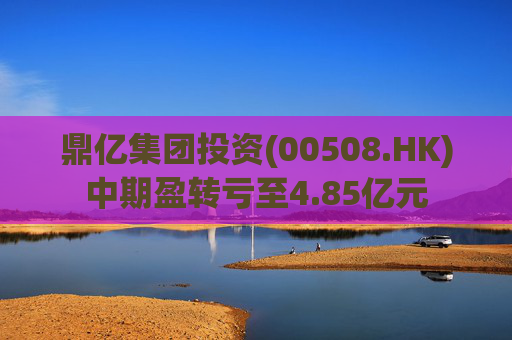 鼎亿集团投资(00508.HK)中期盈转亏至4.85亿元