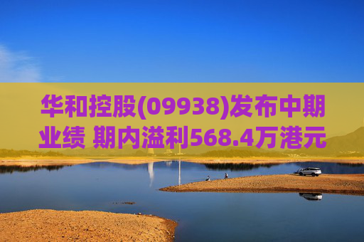华和控股(09938)发布中期业绩 期内溢利568.4万港元 同比增长363.24%