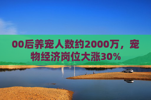 00后养宠人数约2000万,宠物经济岗位大涨30% 第1张 00后养宠人数约2000万,宠物经济岗位大涨30% 第1张