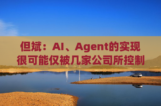 但斌：AI、Agent的实现很可能仅被几家公司所控制 他们的市值可能大得不可思议