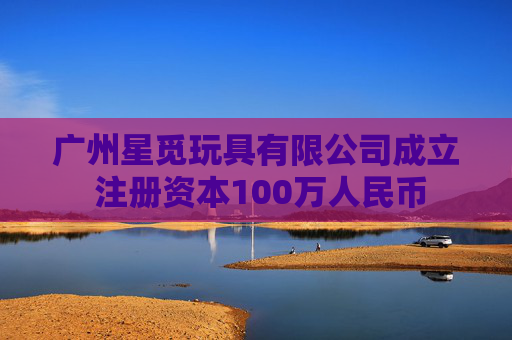 广州星觅玩具有限公司成立 注册资本100万人民币