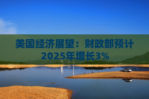 美国经济展望:财政部预计2025年增长3%