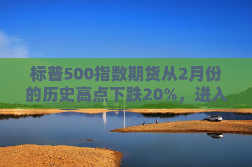 标普500指数期货从2月份的历史高点下跌20%，进入技术性熊市